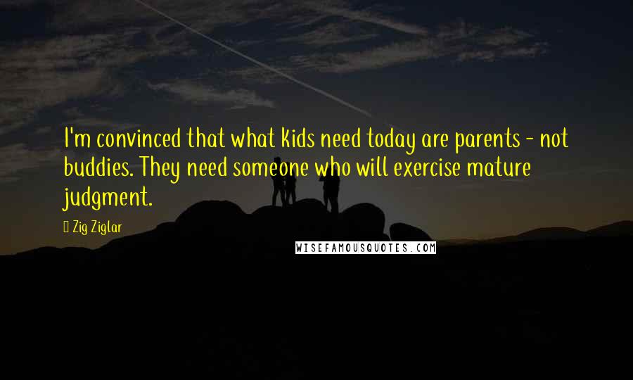 Zig Ziglar Quotes: I'm convinced that what kids need today are parents - not buddies. They need someone who will exercise mature judgment.