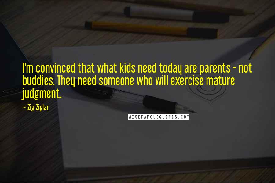 Zig Ziglar Quotes: I'm convinced that what kids need today are parents - not buddies. They need someone who will exercise mature judgment.