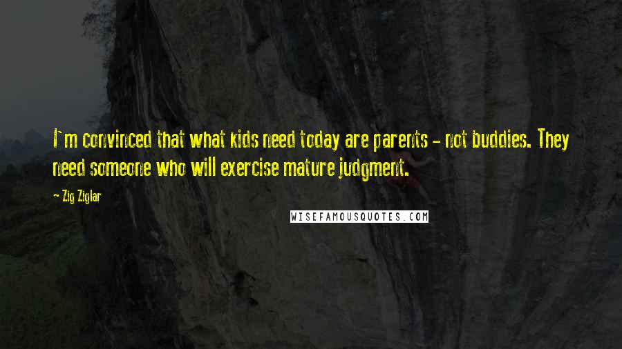 Zig Ziglar Quotes: I'm convinced that what kids need today are parents - not buddies. They need someone who will exercise mature judgment.