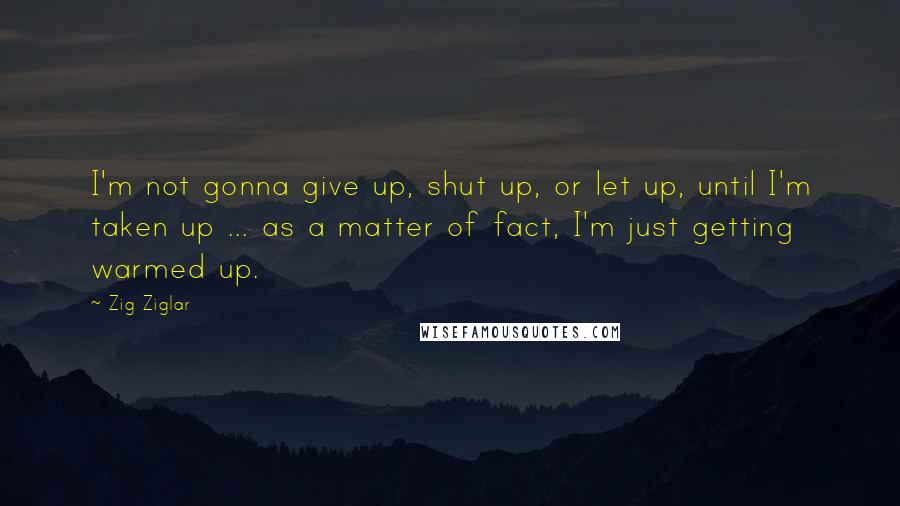 Zig Ziglar Quotes: I'm not gonna give up, shut up, or let up, until I'm taken up ... as a matter of fact, I'm just getting warmed up.