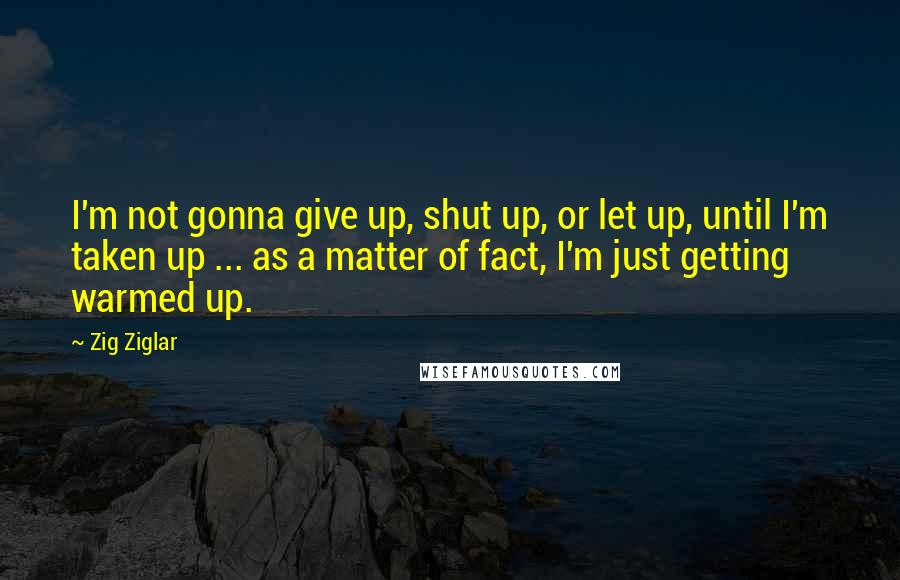 Zig Ziglar Quotes: I'm not gonna give up, shut up, or let up, until I'm taken up ... as a matter of fact, I'm just getting warmed up.