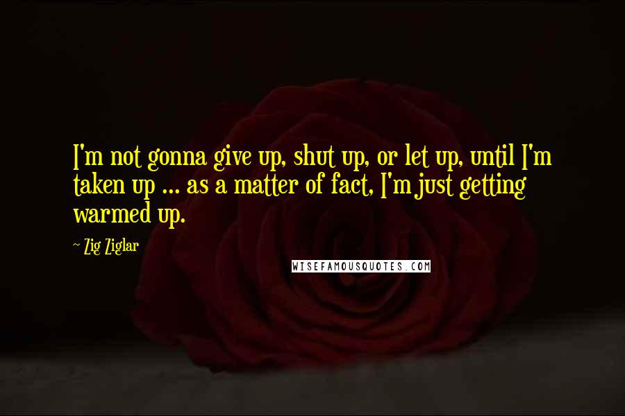 Zig Ziglar Quotes: I'm not gonna give up, shut up, or let up, until I'm taken up ... as a matter of fact, I'm just getting warmed up.