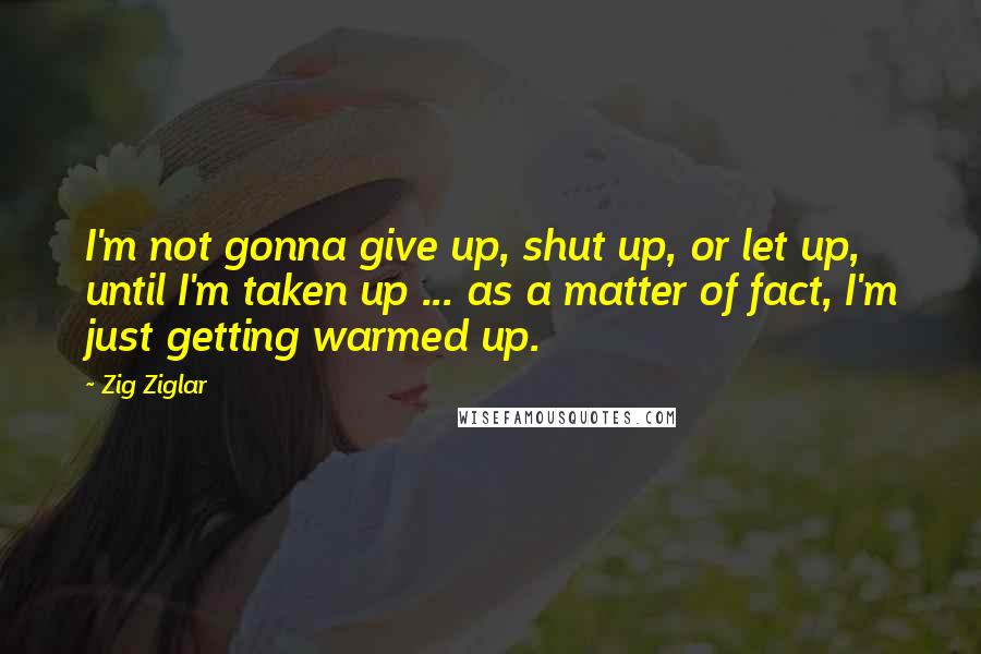 Zig Ziglar Quotes: I'm not gonna give up, shut up, or let up, until I'm taken up ... as a matter of fact, I'm just getting warmed up.