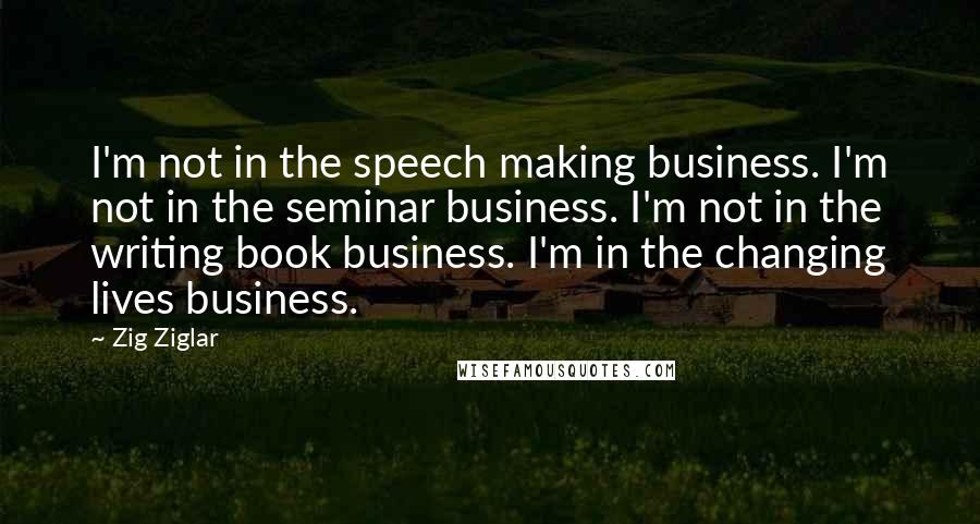 Zig Ziglar Quotes: I'm not in the speech making business. I'm not in the seminar business. I'm not in the writing book business. I'm in the changing lives business.