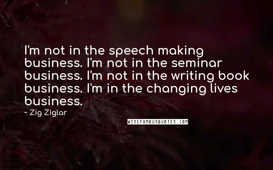 Zig Ziglar Quotes: I'm not in the speech making business. I'm not in the seminar business. I'm not in the writing book business. I'm in the changing lives business.