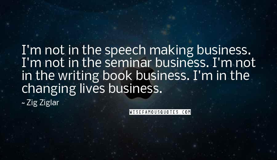 Zig Ziglar Quotes: I'm not in the speech making business. I'm not in the seminar business. I'm not in the writing book business. I'm in the changing lives business.