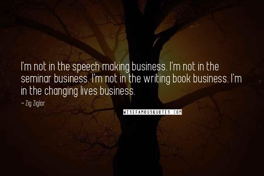 Zig Ziglar Quotes: I'm not in the speech making business. I'm not in the seminar business. I'm not in the writing book business. I'm in the changing lives business.