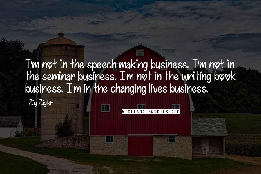 Zig Ziglar Quotes: I'm not in the speech making business. I'm not in the seminar business. I'm not in the writing book business. I'm in the changing lives business.