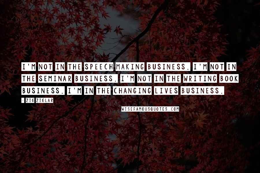 Zig Ziglar Quotes: I'm not in the speech making business. I'm not in the seminar business. I'm not in the writing book business. I'm in the changing lives business.