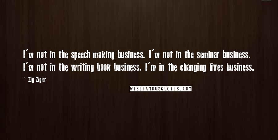 Zig Ziglar Quotes: I'm not in the speech making business. I'm not in the seminar business. I'm not in the writing book business. I'm in the changing lives business.