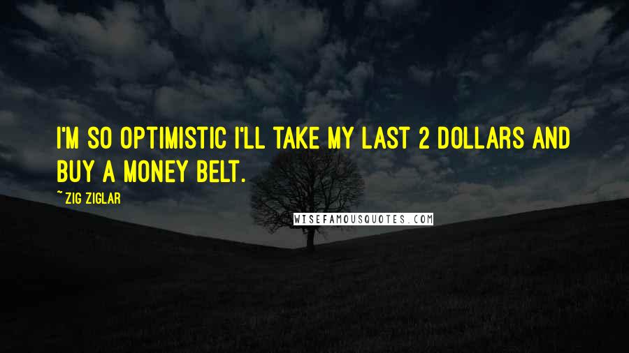 Zig Ziglar Quotes: I'm so Optimistic I'll take my last 2 dollars and buy a Money Belt.