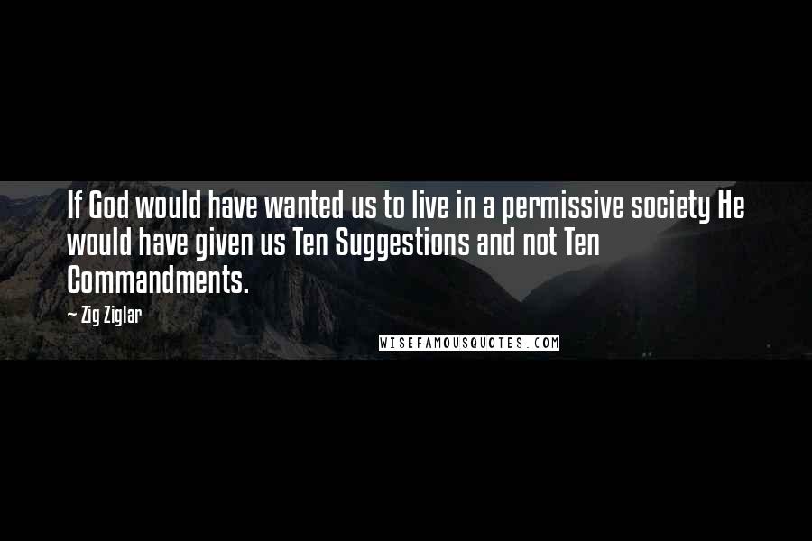 Zig Ziglar Quotes: If God would have wanted us to live in a permissive society He would have given us Ten Suggestions and not Ten Commandments.