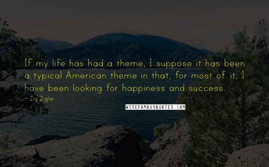 Zig Ziglar Quotes: If my life has had a theme, I suppose it has been a typical American theme in that, for most of it, I have been looking for happiness and success.