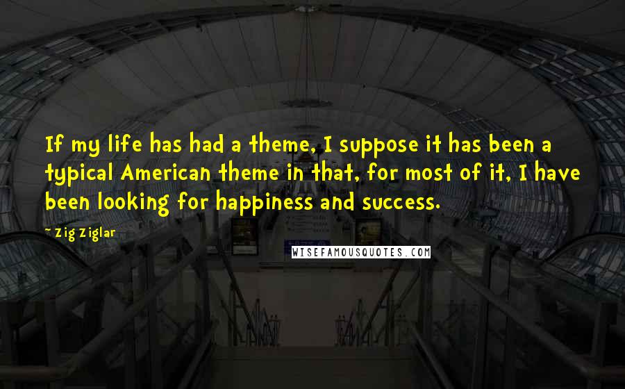Zig Ziglar Quotes: If my life has had a theme, I suppose it has been a typical American theme in that, for most of it, I have been looking for happiness and success.