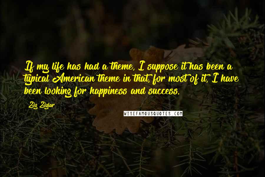 Zig Ziglar Quotes: If my life has had a theme, I suppose it has been a typical American theme in that, for most of it, I have been looking for happiness and success.