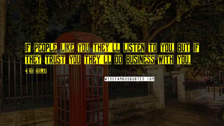Zig Ziglar Quotes: If people like you they'll listen to you, but if they trust you they'll do business with you.