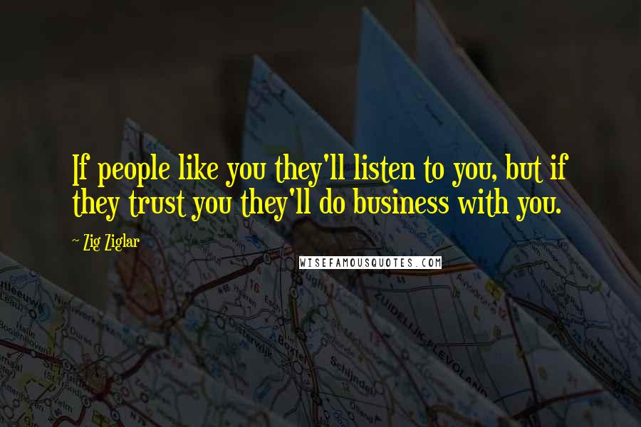 Zig Ziglar Quotes: If people like you they'll listen to you, but if they trust you they'll do business with you.