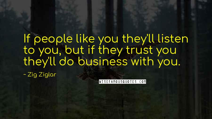 Zig Ziglar Quotes: If people like you they'll listen to you, but if they trust you they'll do business with you.