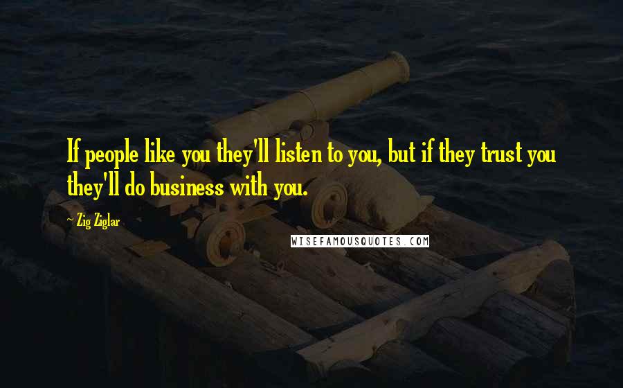 Zig Ziglar Quotes: If people like you they'll listen to you, but if they trust you they'll do business with you.
