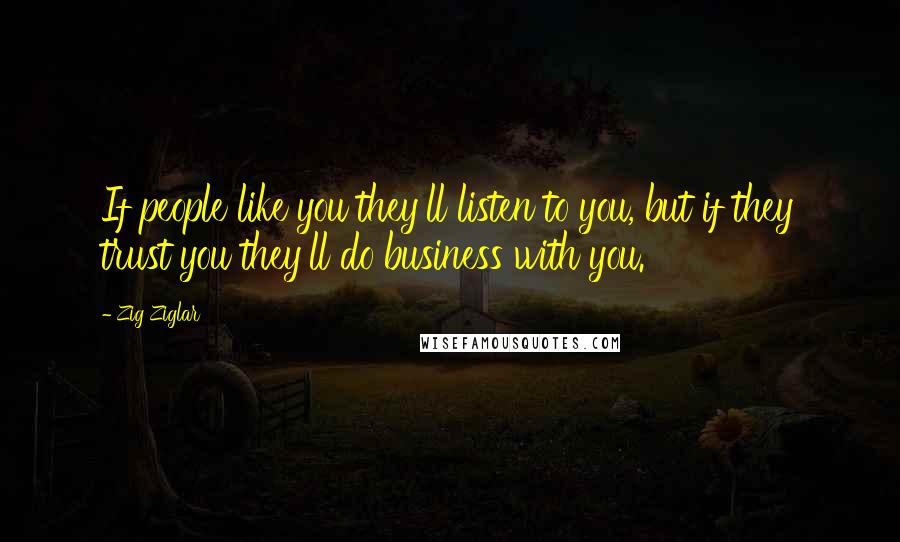 Zig Ziglar Quotes: If people like you they'll listen to you, but if they trust you they'll do business with you.