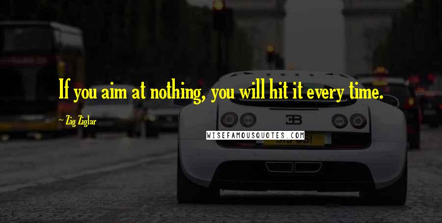 Zig Ziglar Quotes: If you aim at nothing, you will hit it every time.