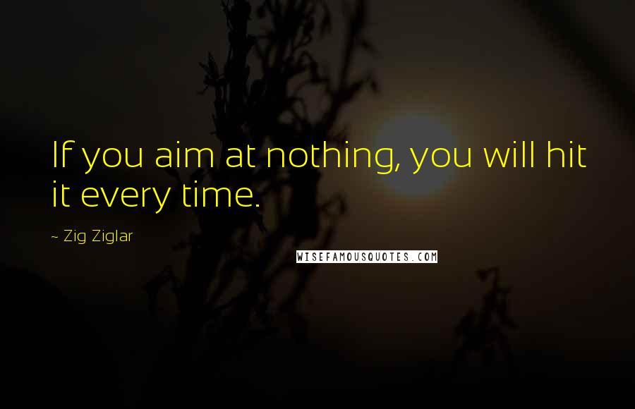 Zig Ziglar Quotes: If you aim at nothing, you will hit it every time.