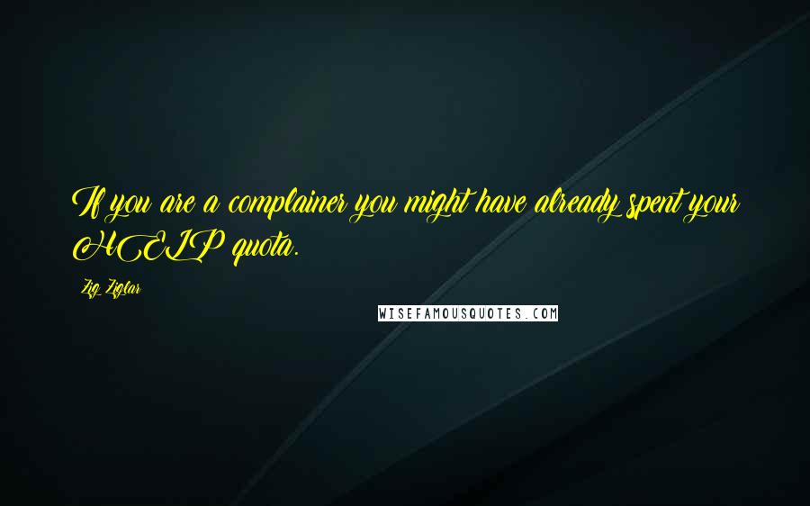 Zig Ziglar Quotes: If you are a complainer you might have already spent your HELP quota.