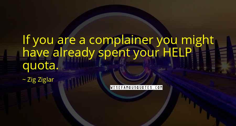 Zig Ziglar Quotes: If you are a complainer you might have already spent your HELP quota.