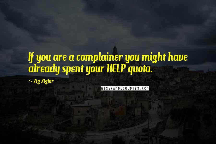 Zig Ziglar Quotes: If you are a complainer you might have already spent your HELP quota.