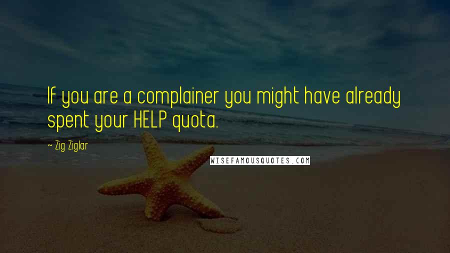 Zig Ziglar Quotes: If you are a complainer you might have already spent your HELP quota.