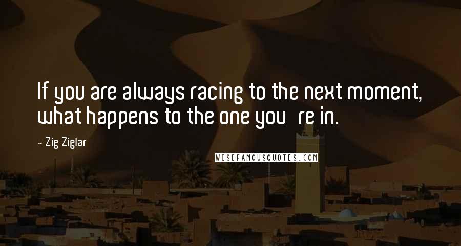 Zig Ziglar Quotes: If you are always racing to the next moment, what happens to the one you're in.