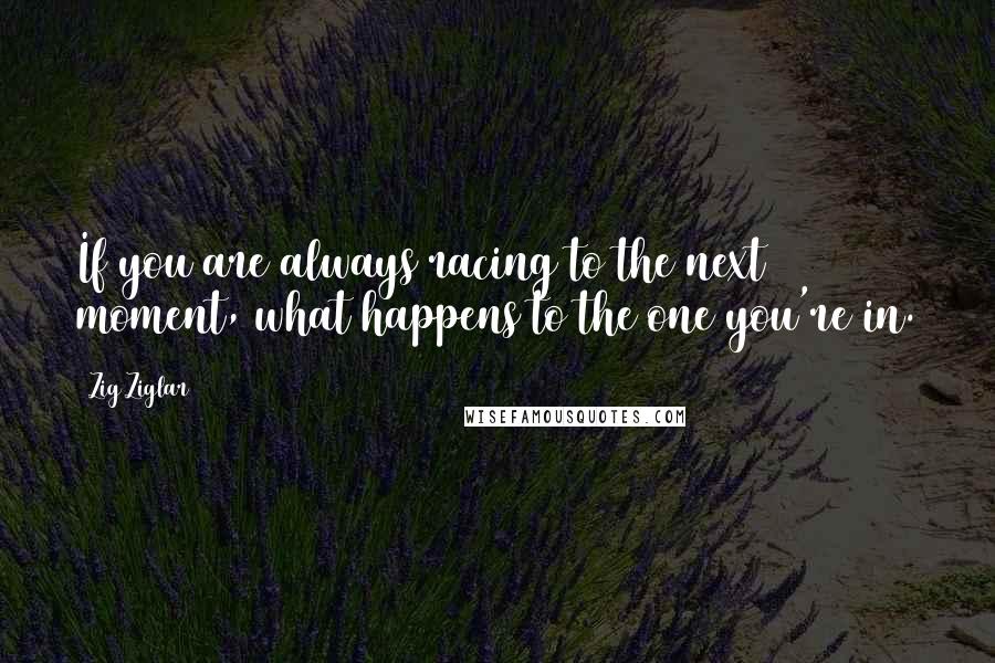 Zig Ziglar Quotes: If you are always racing to the next moment, what happens to the one you're in.