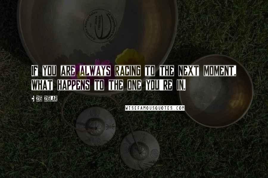 Zig Ziglar Quotes: If you are always racing to the next moment, what happens to the one you're in.