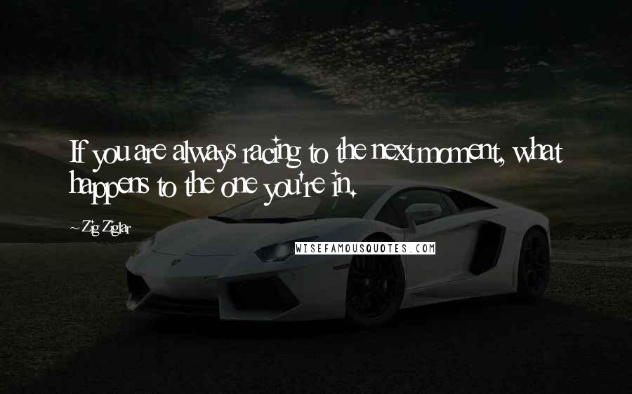 Zig Ziglar Quotes: If you are always racing to the next moment, what happens to the one you're in.