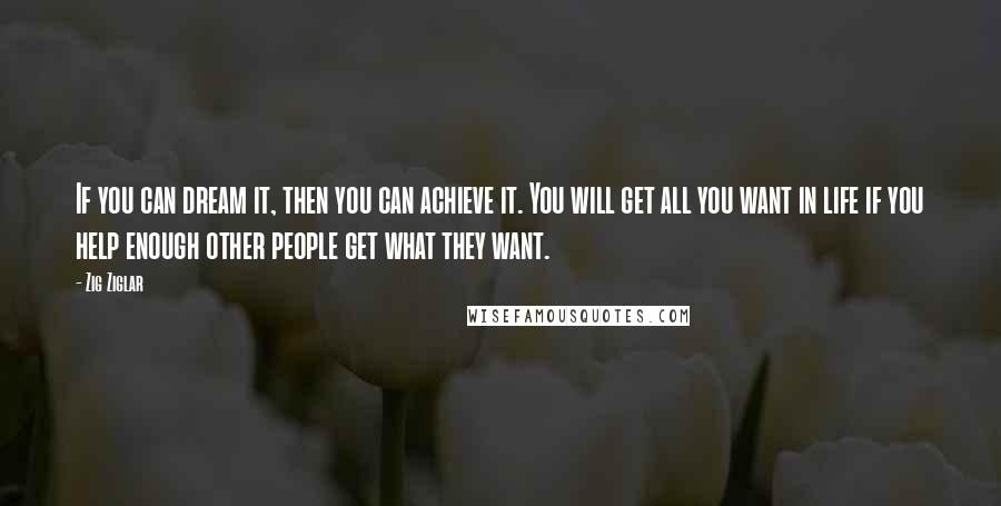 Zig Ziglar Quotes: If you can dream it, then you can achieve it. You will get all you want in life if you help enough other people get what they want.