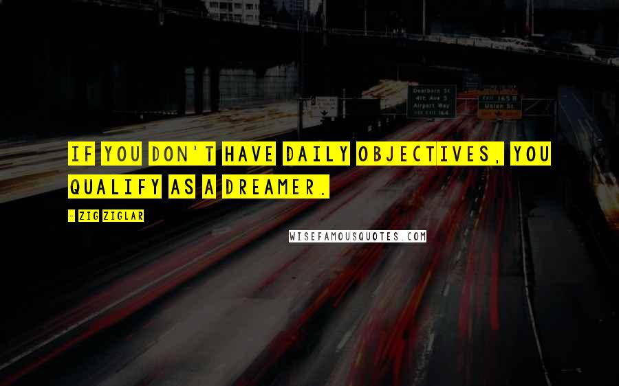 Zig Ziglar Quotes: If you don't have daily objectives, you qualify as a dreamer.