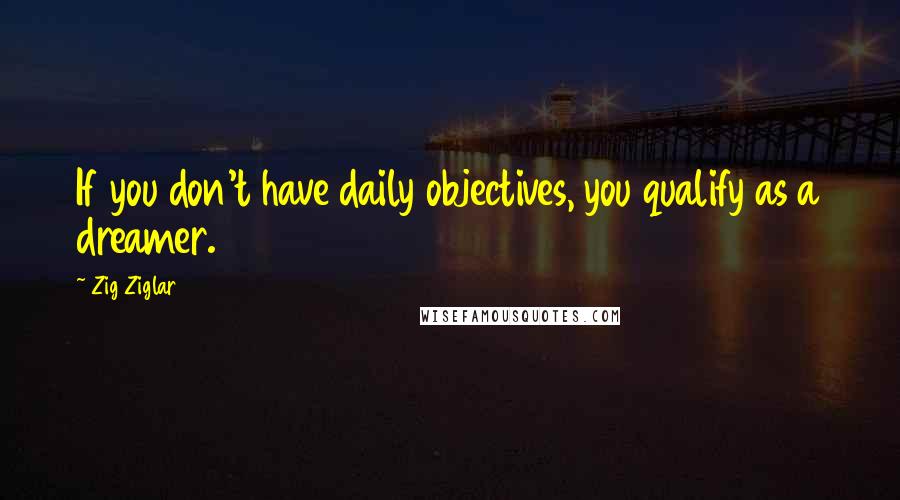 Zig Ziglar Quotes: If you don't have daily objectives, you qualify as a dreamer.