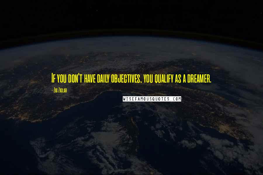 Zig Ziglar Quotes: If you don't have daily objectives, you qualify as a dreamer.