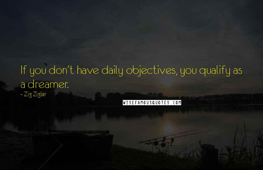 Zig Ziglar Quotes: If you don't have daily objectives, you qualify as a dreamer.