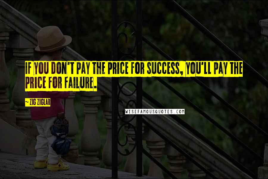 Zig Ziglar Quotes: If you don't pay the price for success, you'll pay the price for failure.