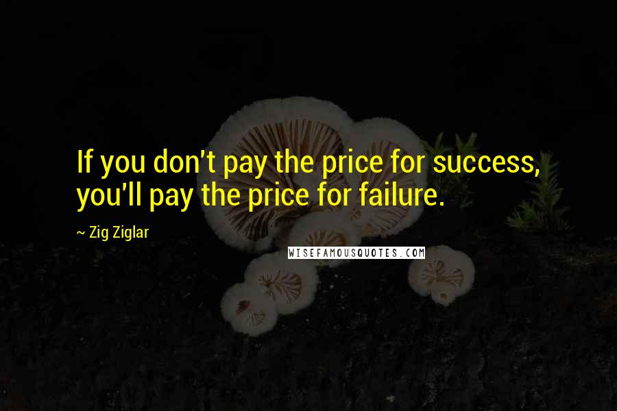 Zig Ziglar Quotes: If you don't pay the price for success, you'll pay the price for failure.