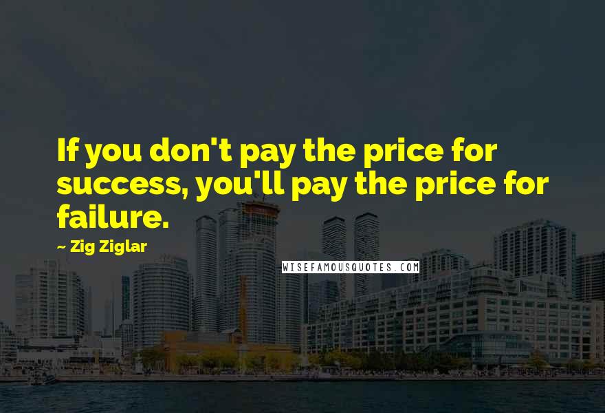 Zig Ziglar Quotes: If you don't pay the price for success, you'll pay the price for failure.