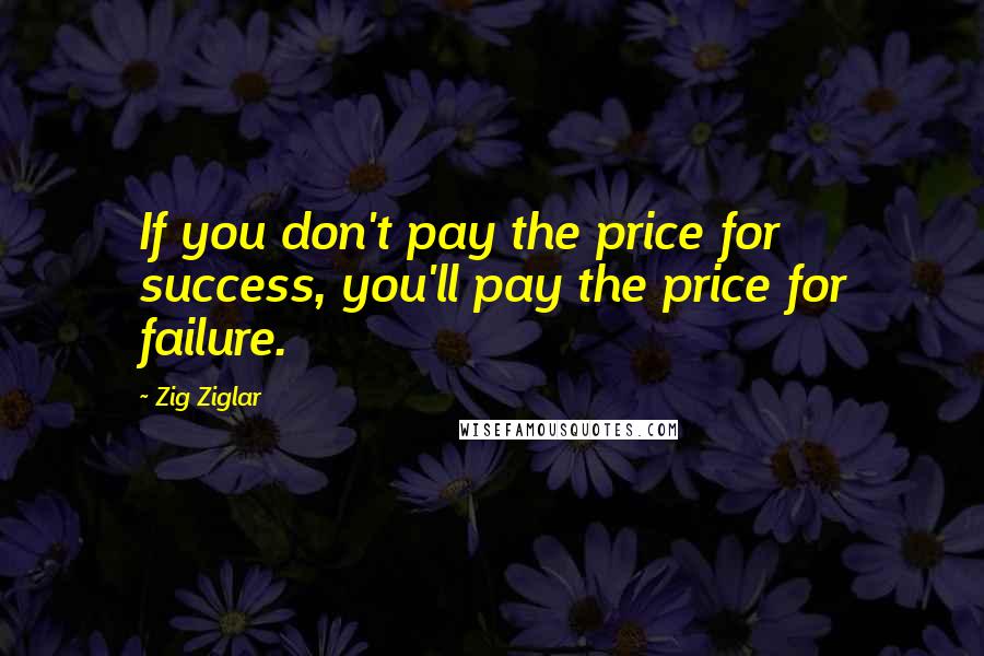 Zig Ziglar Quotes: If you don't pay the price for success, you'll pay the price for failure.