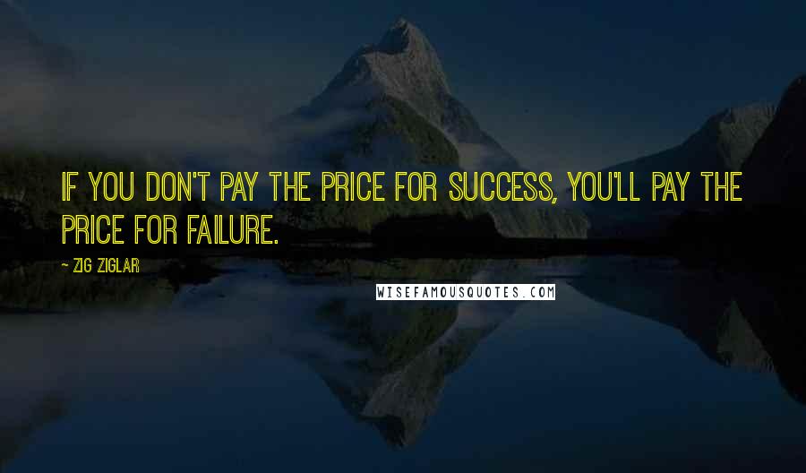 Zig Ziglar Quotes: If you don't pay the price for success, you'll pay the price for failure.