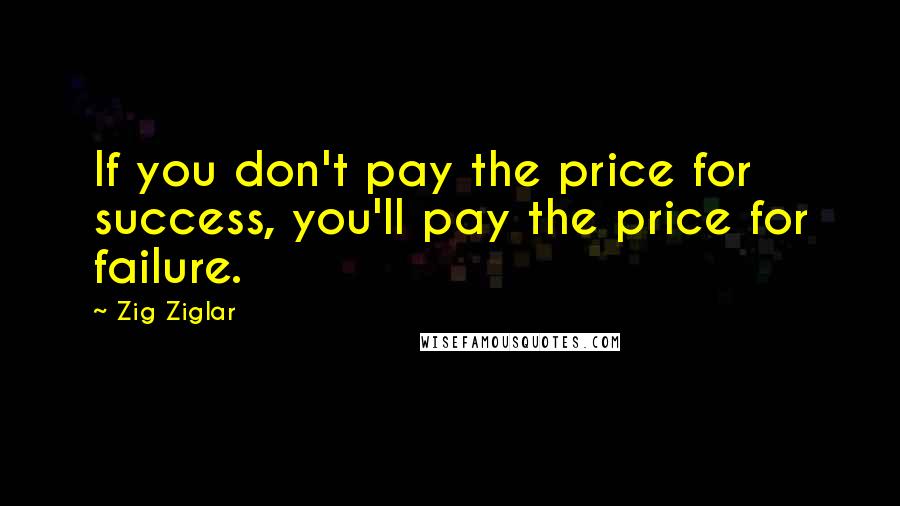 Zig Ziglar Quotes: If you don't pay the price for success, you'll pay the price for failure.