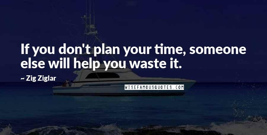 Zig Ziglar Quotes: If you don't plan your time, someone else will help you waste it.