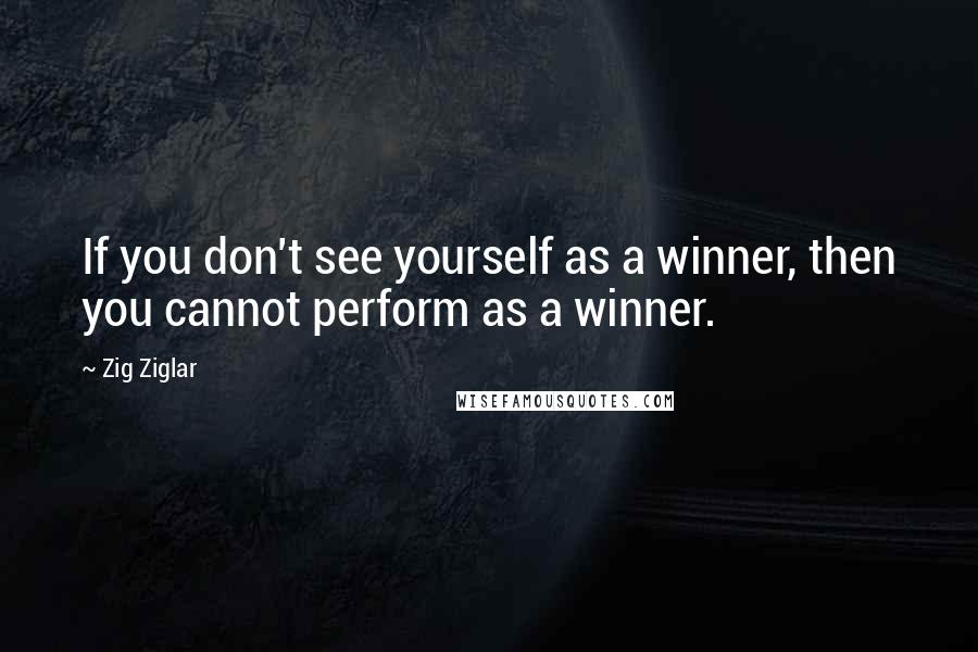 Zig Ziglar Quotes: If you don't see yourself as a winner, then you cannot perform as a winner.