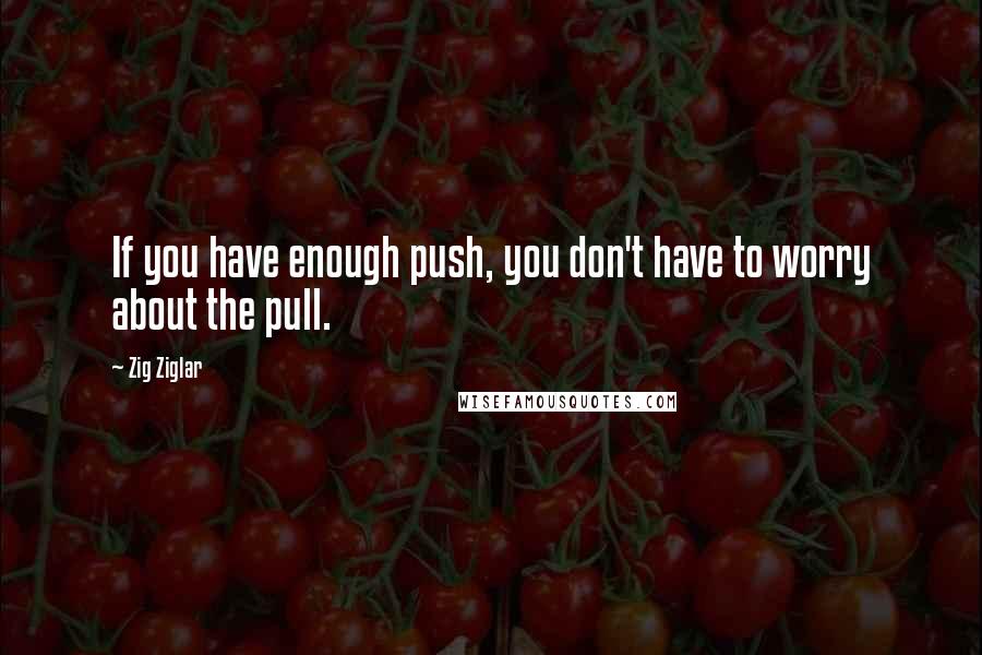 Zig Ziglar Quotes: If you have enough push, you don't have to worry about the pull.