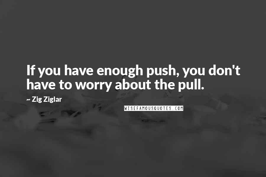 Zig Ziglar Quotes: If you have enough push, you don't have to worry about the pull.