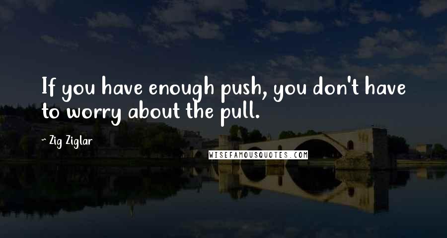 Zig Ziglar Quotes: If you have enough push, you don't have to worry about the pull.